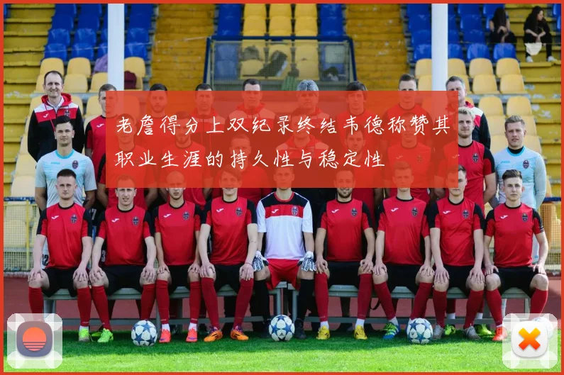 老詹得分上双纪录终结韦德称赞其职业生涯的持久性与稳定性