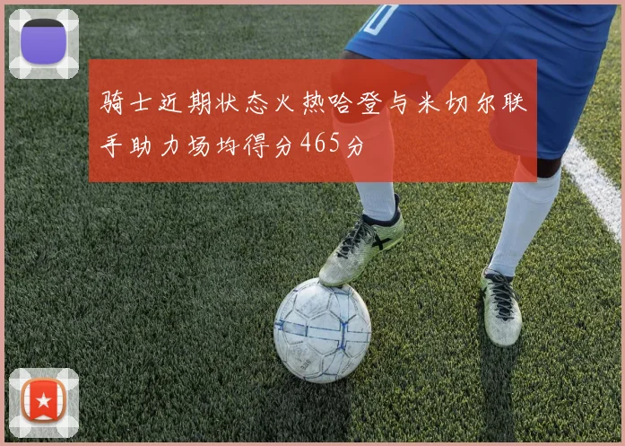 骑士近期状态火热哈登与米切尔联手助力场均得分465分