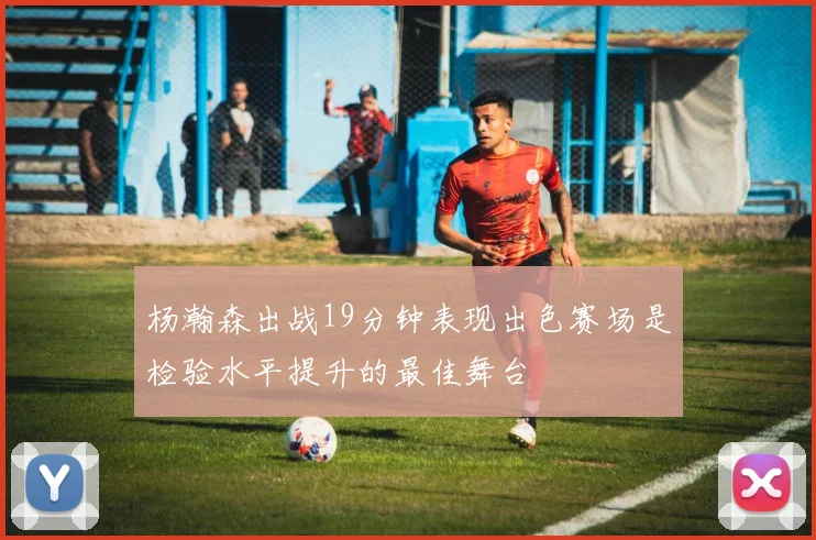 杨瀚森出战19分钟表现出色赛场是检验水平提升的最佳舞台