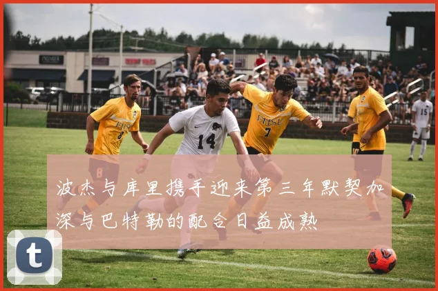 波杰与库里携手迎来第三年默契加深与巴特勒的配合日益成熟
