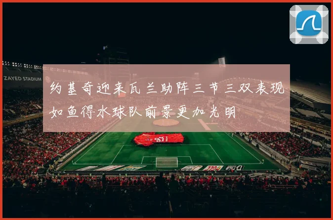 约基奇迎来瓦兰助阵三节三双表现如鱼得水球队前景更加光明