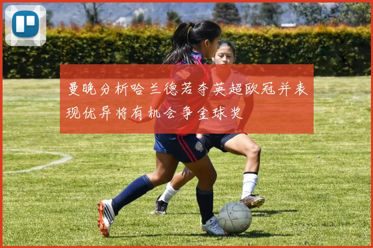 曼晚分析哈兰德若夺英超欧冠并表现优异将有机会争金球奖