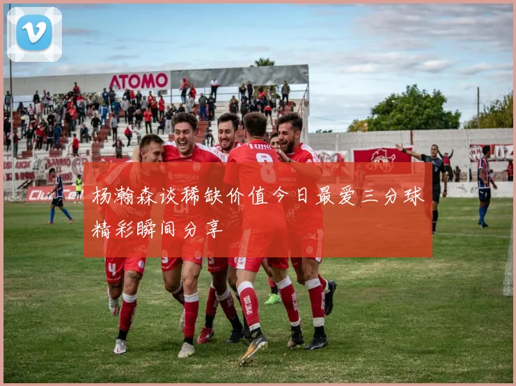 杨瀚森谈稀缺价值今日最爱三分球精彩瞬间分享