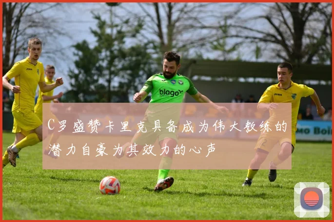 C罗盛赞卡里克具备成为伟大教练的潜力自豪为其效力的心声