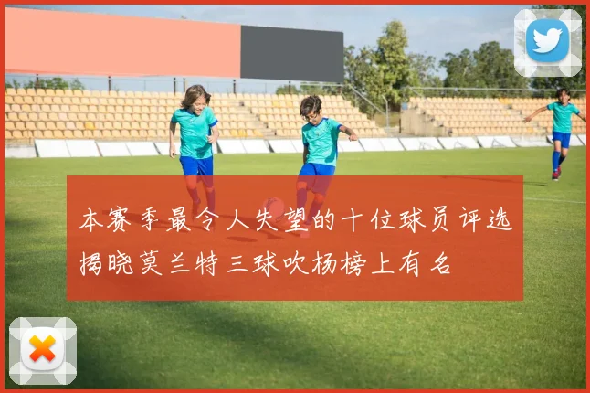 本赛季最令人失望的十位球员评选揭晓莫兰特三球吹杨榜上有名