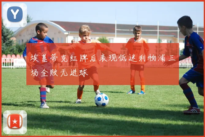 埃基蒂克红牌后表现低迷利物浦三场全败无进球