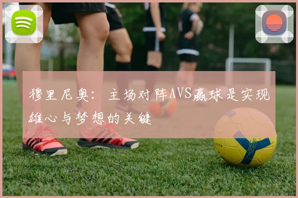 穆里尼奥：主场对阵AVS赢球是实现雄心与梦想的关键