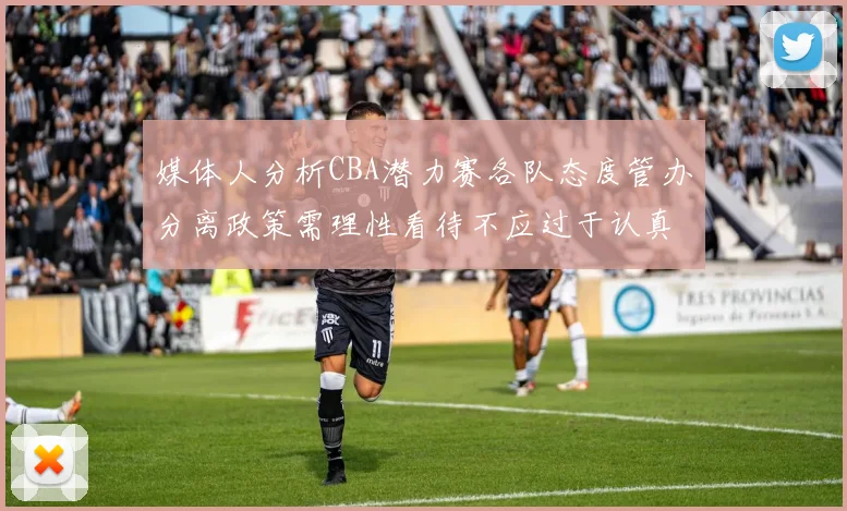 媒体人分析CBA潜力赛各队态度管办分离政策需理性看待不应过于认真