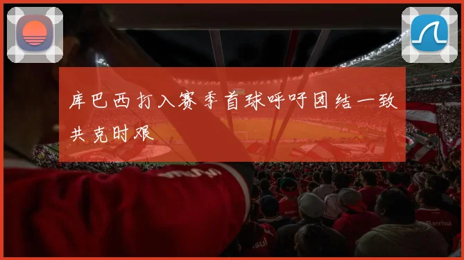 库巴西打入赛季首球呼吁团结一致共克时艰