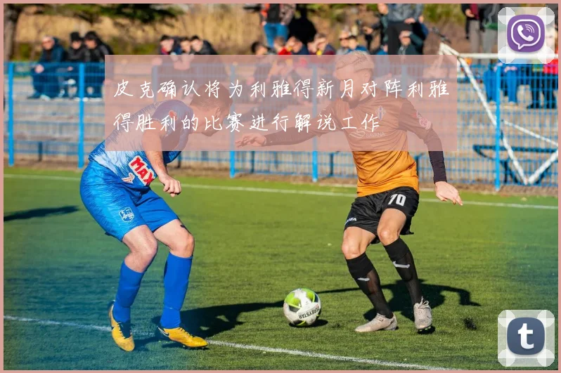 皮克确认将为利雅得新月对阵利雅得胜利的比赛进行解说工作