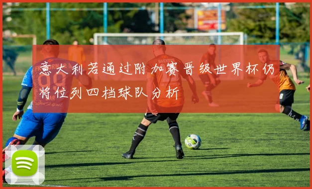 意大利若通过附加赛晋级世界杯仍将位列四档球队分析