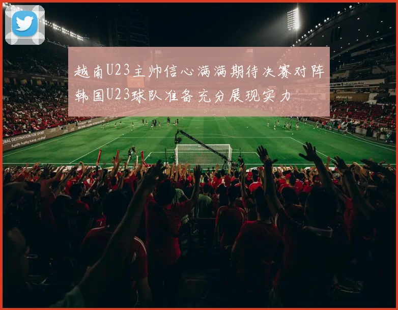 越南U23主帅信心满满期待决赛对阵韩国U23球队准备充分展现实力