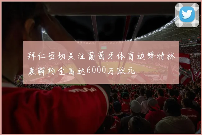 拜仁密切关注葡萄牙体育边锋特林康解约金高达6000万欧元