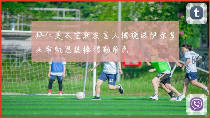 拜仁更衣室新发言人揭晓诺伊尔基米希凯恩接棒穆勒角色