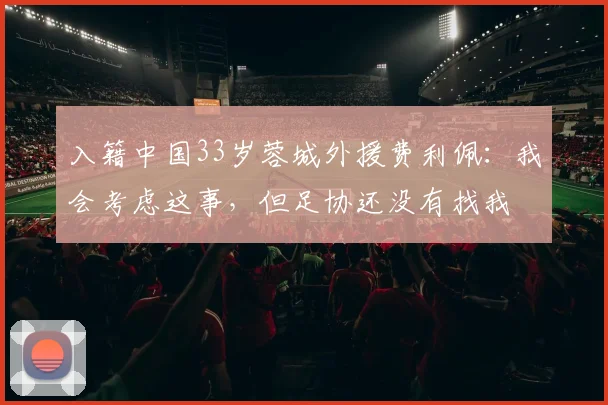 入籍中国33岁蓉城外援费利佩：我会考虑这事，但足协还没有找我