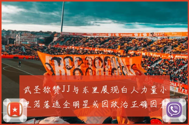 武圣称赞JJ与东里展现白人力量小里若落选全明星或因政治正确因素
