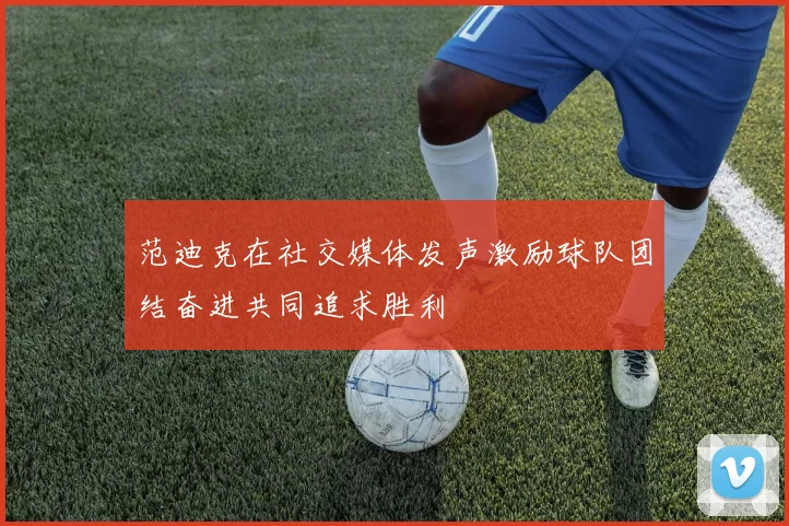 范迪克在社交媒体发声激励球队团结奋进共同追求胜利