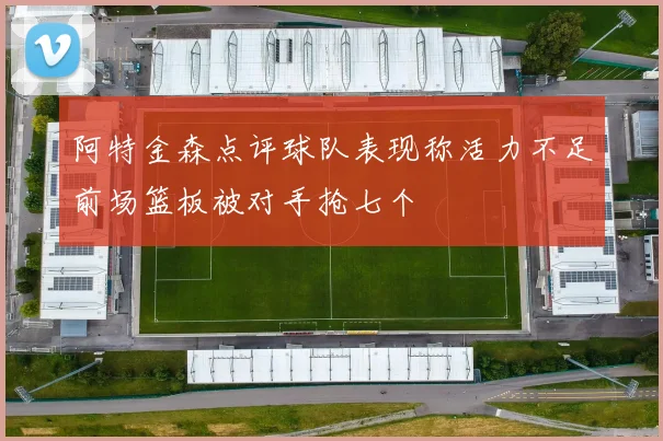 阿特金森点评球队表现称活力不足前场篮板被对手抢七个
