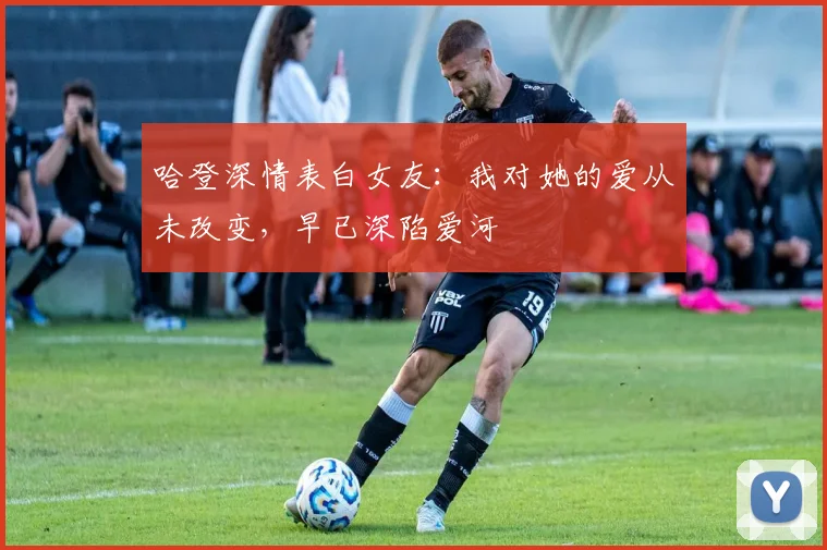 哈登深情表白女友：我对她的爱从未改变，早已深陷爱河