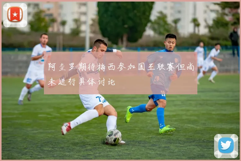 阿圭罗期待梅西参加国王联赛但尚未进行具体讨论