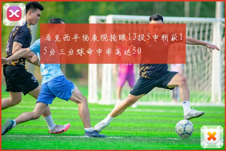 马克西半场表现抢眼13投5中斩获15分三分球命中率高达50