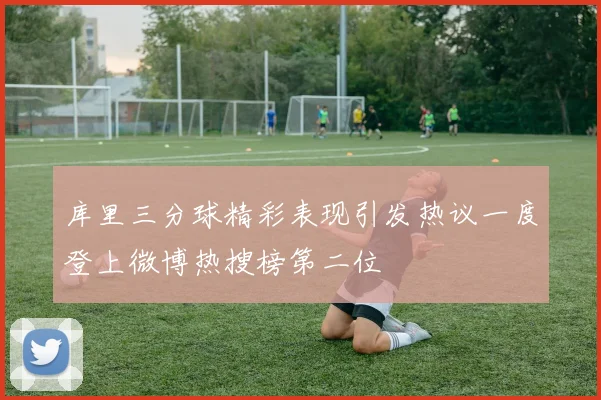 库里三分球精彩表现引发热议一度登上微博热搜榜第二位