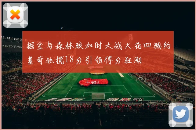 掘金与森林狼加时大战火花四溅约基奇独揽18分引领得分狂潮