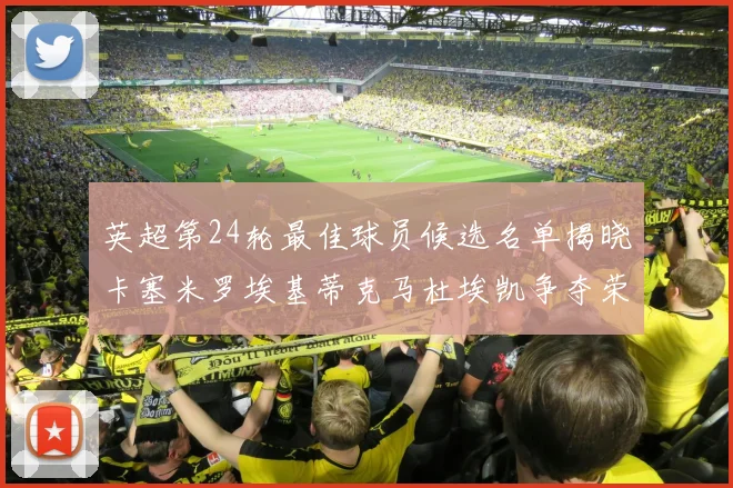 英超第24轮最佳球员候选名单揭晓卡塞米罗埃基蒂克马杜埃凯争夺荣誉