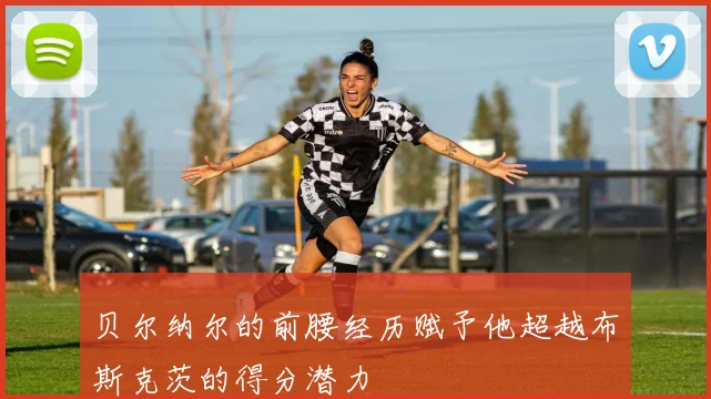 贝尔纳尔的前腰经历赋予他超越布斯克茨的得分潜力