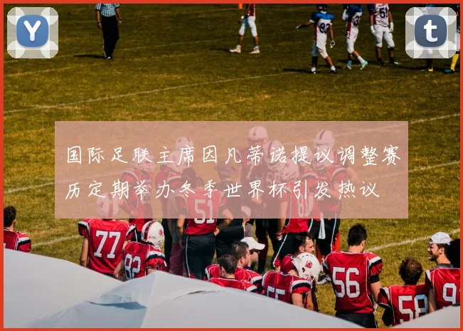 国际足联主席因凡蒂诺提议调整赛历定期举办冬季世界杯引发热议