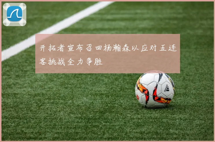 开拓者宣布召回杨瀚森以应对五连客挑战全力争胜