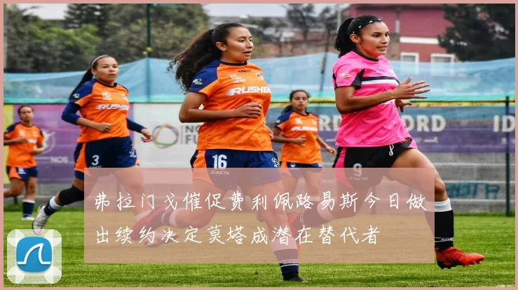 弗拉门戈催促费利佩路易斯今日做出续约决定莫塔成潜在替代者