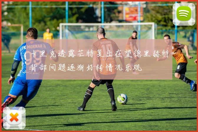 卡里克透露芒特复出在望德里赫特背部问题逐渐好转情况乐观