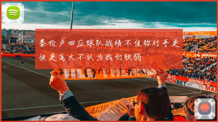 泰伦卢回应球队战绩不佳称对手更快更高大不认为我们软弱