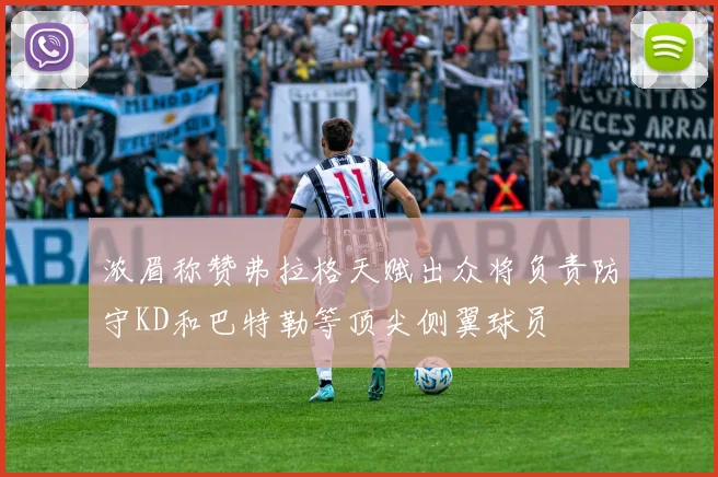 浓眉称赞弗拉格天赋出众将负责防守KD和巴特勒等顶尖侧翼球员