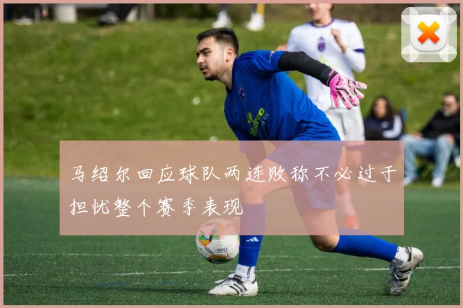 马绍尔回应球队两连败称不必过于担忧整个赛季表现