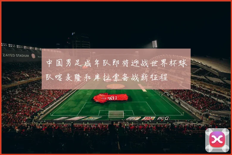 中国男足成年队即将迎战世界杯球队喀麦隆和库拉索备战新征程
