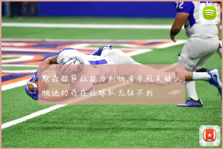 默森称萨拉赫为利物浦夺冠关键人物他的存在让球队无往不利