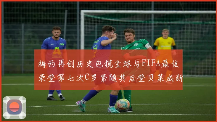 梅西再创历史包揽金球与FIFA最佳荣登第七次C罗紧随其后登贝莱成新星