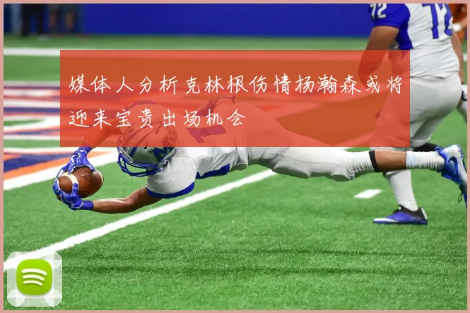 媒体人分析克林根伤情杨瀚森或将迎来宝贵出场机会