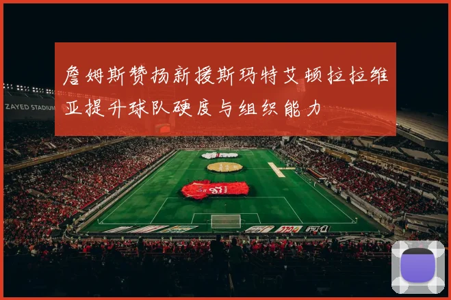 詹姆斯赞扬新援斯玛特艾顿拉拉维亚提升球队硬度与组织能力