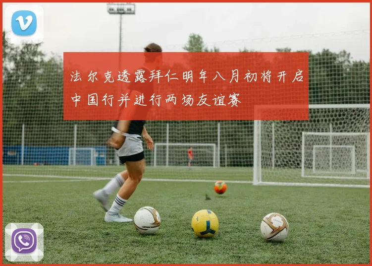 法尔克透露拜仁明年八月初将开启中国行并进行两场友谊赛