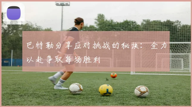 巴特勒分享应对挑战的秘诀：全力以赴争取每场胜利