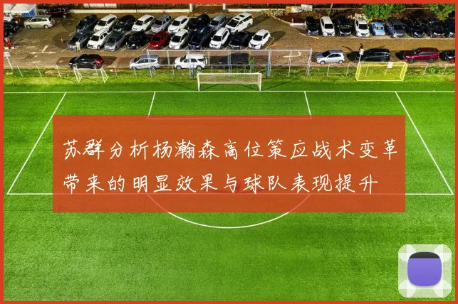 苏群分析杨瀚森高位策应战术变革带来的明显效果与球队表现提升