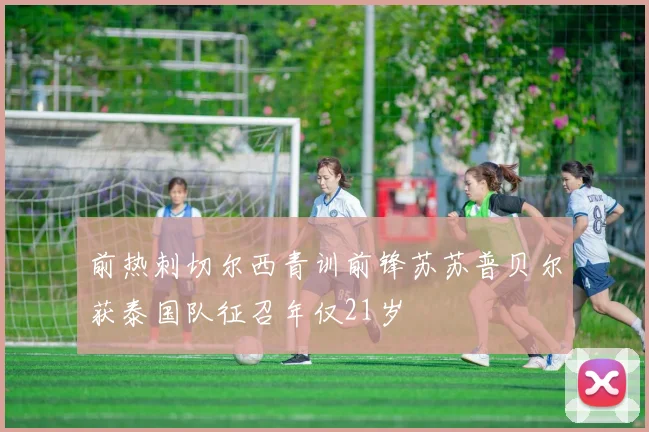 前热刺切尔西青训前锋苏苏普贝尔获泰国队征召年仅21岁