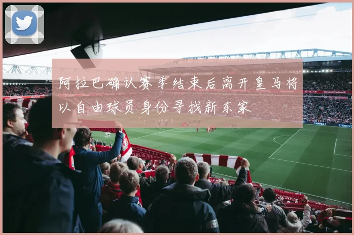 阿拉巴确认赛季结束后离开皇马将以自由球员身份寻找新东家