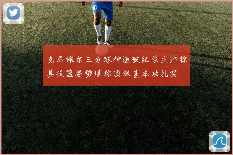 克尼佩尔三分球神速破纪录主帅称其投篮姿势堪称顶级基本功扎实