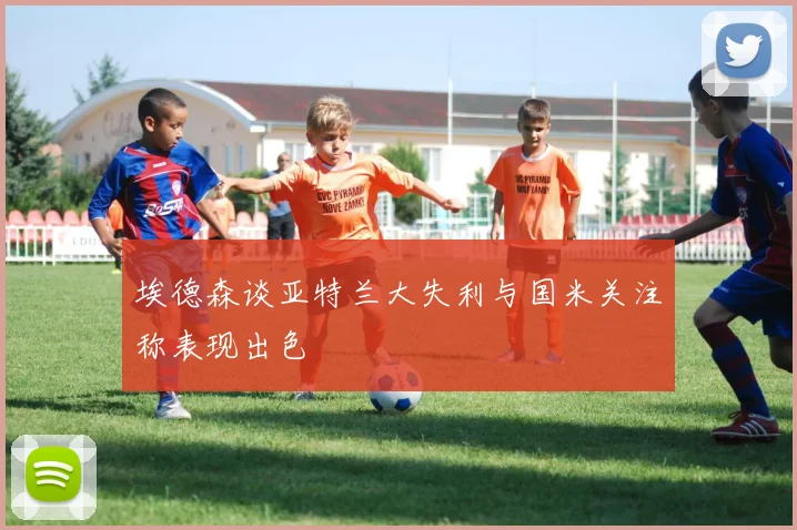 埃德森谈亚特兰大失利与国米关注称表现出色