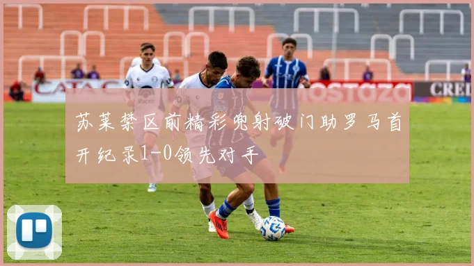 苏莱禁区前精彩兜射破门助罗马首开纪录1-0领先对手
