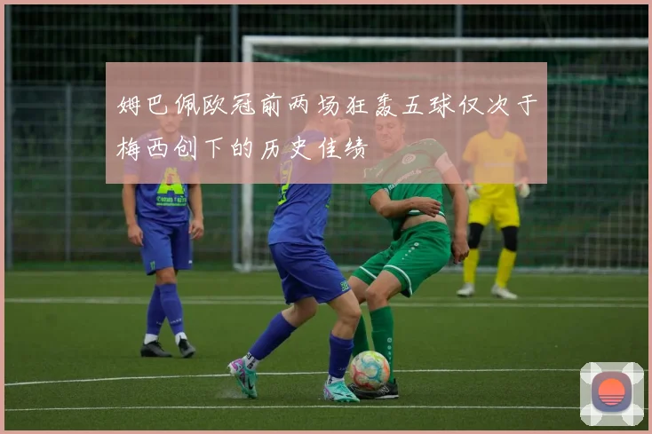 姆巴佩欧冠前两场狂轰五球仅次于梅西创下的历史佳绩